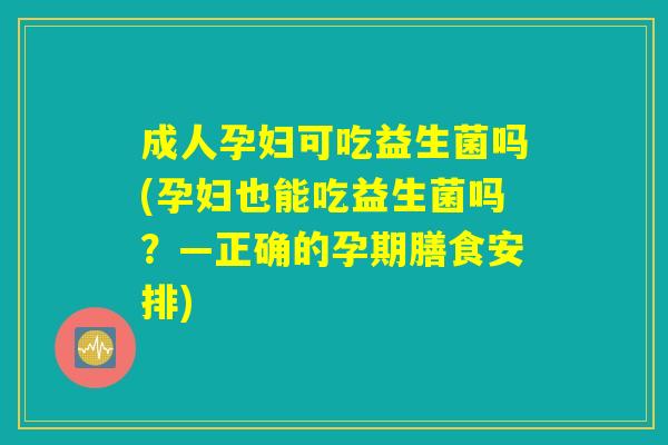 成人孕妇可吃益生菌吗(孕妇也能吃益生菌吗?—正确的孕期膳食安排) 成人孕妇可吃益生菌吗(孕妇也能吃益生菌吗?—正确的孕期膳食安排)