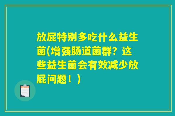放屁特别多吃什么益生菌(增强肠道菌群？这些益生菌会有效减少放屁问题！)