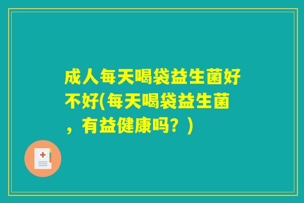 成人每天喝袋益生菌好不好(每天喝袋益生菌，有益健康吗？)