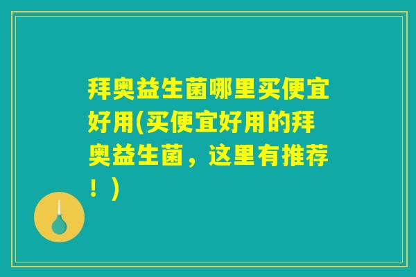 拜奥益生菌哪里买便宜好用(买便宜好用的拜奥益生菌，这里有推荐！)