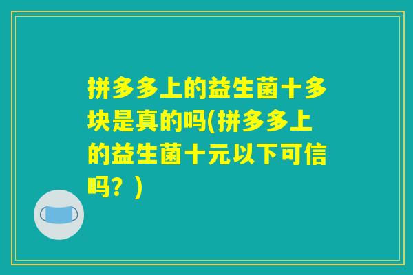 拼多多上的益生菌十多块是真的吗(拼多多上的益生菌十元以下可信吗？)