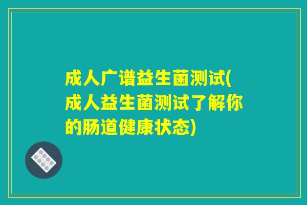 成人广谱益生菌测试(成人益生菌测试了解你的肠道健康状态)