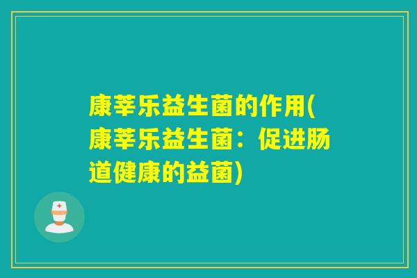 康莘乐益生菌的作用(康莘乐益生菌:促进肠道健康的益菌) 康莘乐益生菌的作用(康莘乐益生菌:促进肠道健康的益菌)