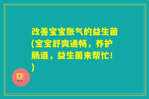 改善宝宝胀气的益生菌(宝宝舒爽通畅，养护肠道，益生菌来帮忙！)