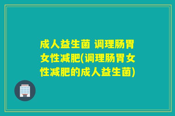 成人益生菌 调理肠胃女性减肥(调理肠胃女性减肥的成人益生菌)