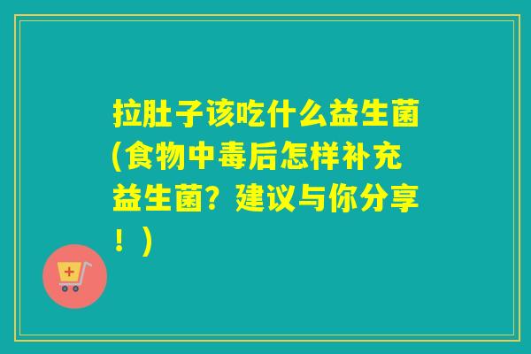 拉肚子该吃什么益生菌(食物中毒后怎样补充益生菌?建议与你分享!) 拉肚子该吃什么益生菌(食物中毒后怎样补充益生菌?建议与你分享!)