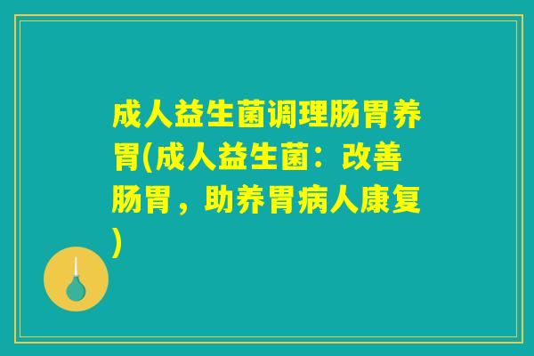 成人益生菌调理肠胃养胃(成人益生菌：改善肠胃，助养胃病人康复)