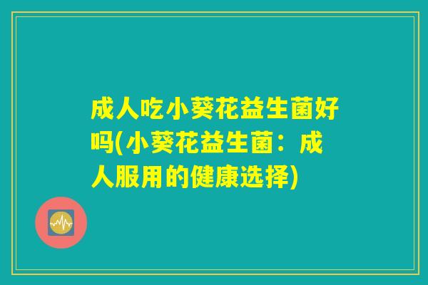 成人吃小葵花益生菌好吗(小葵花益生菌:成人服用的健康选择) 成人吃小葵花益生菌好吗(小葵花益生菌:成人服用的健康选择)
