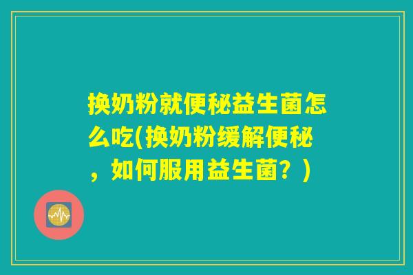 换奶粉就便秘益生菌怎么吃(换奶粉缓解便秘，如何服用益生菌？)