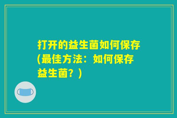 打开的益生菌如何保存(最佳方法：如何保存益生菌？)