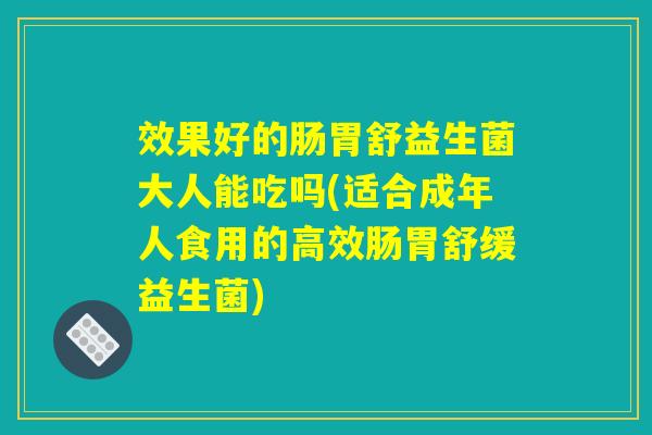 效果好的肠胃舒益生菌大人能吃吗(适合成年人食用的高效肠胃舒缓益生菌)