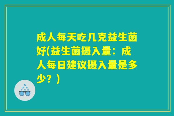成人每天吃几克益生菌好(益生菌摄入量：成人每日建议摄入量是多少？)