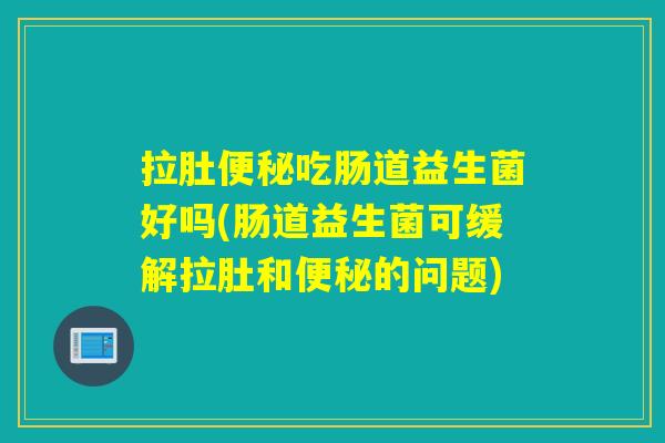拉肚便秘吃肠道益生菌好吗(肠道益生菌可缓解拉肚和便秘的问题)