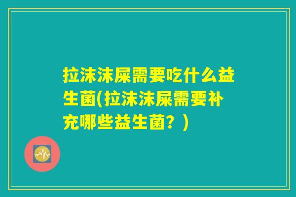 拉沫沫屎需要吃什么益生菌(拉沫沫屎需要补充哪些益生菌？)