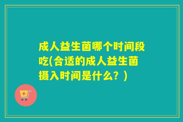 成人益生菌哪个时间段吃(合适的成人益生菌摄入时间是什么？)
