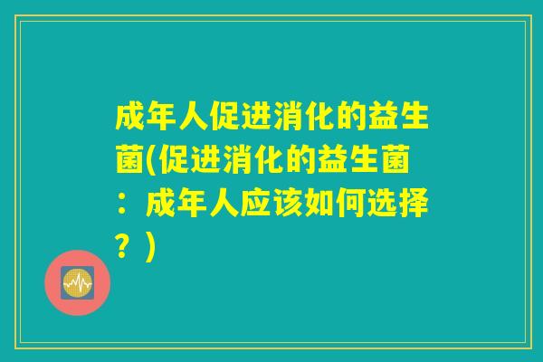 成年人促进消化的益生菌(促进消化的益生菌：成年人应该如何选择？)