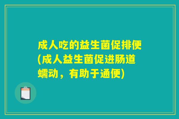 成人吃的益生菌促排便(成人益生菌促进肠道蠕动，有助于通便)