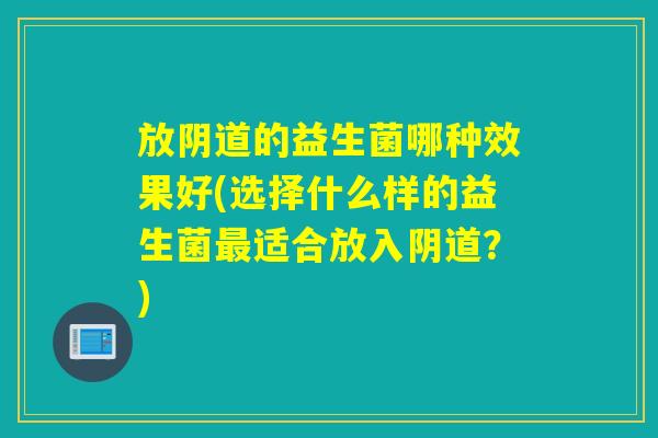 放阴道的益生菌哪种效果好(选择什么样的益生菌最适合放入阴道？)