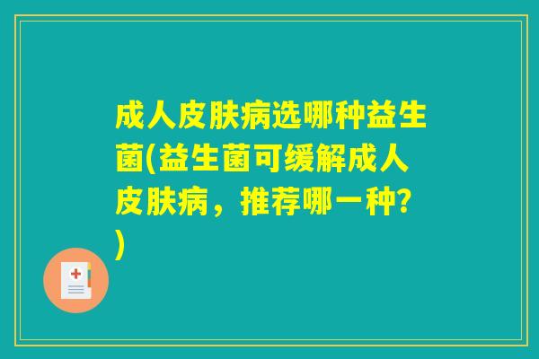 成人选哪种益生菌(益生菌可缓解成人,推荐哪一种?) 成人选哪种益生菌(益生菌可缓解成人,推荐哪一种?)