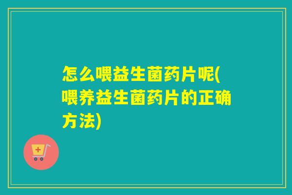 怎么喂益生菌药片呢(喂养益生菌药片的正确方法)