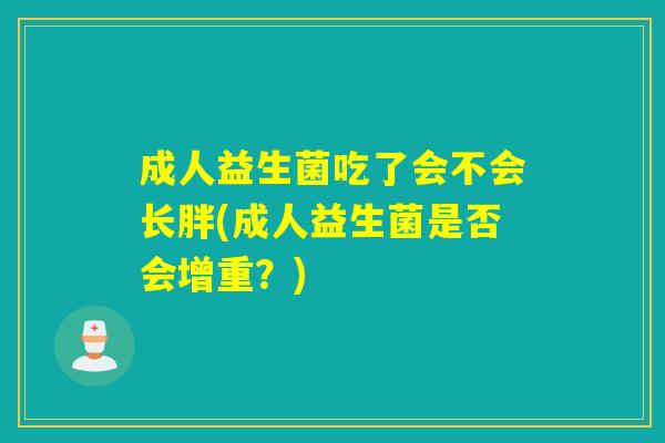 成人益生菌吃了会不会长胖(成人益生菌是否会增重?) 成人益生菌吃了会不会长胖(成人益生菌是否会增重?)