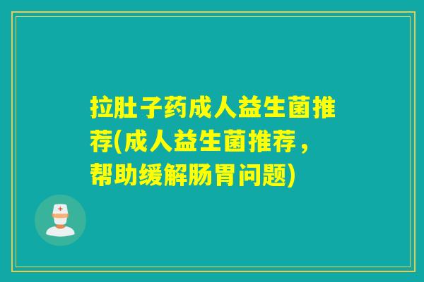 拉肚子药成人益生菌推荐(成人益生菌推荐，帮助缓解肠胃问题)