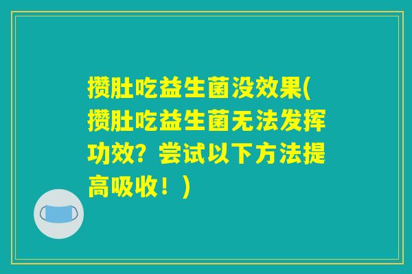 攒肚吃益生菌没效果(攒肚吃益生菌无法发挥功效？尝试以下方法提高吸收！)