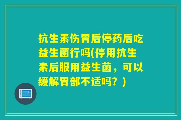 抗生素伤胃后停药后吃益生菌行吗(停用抗生素后服用益生菌，可以缓解胃部不适吗？)