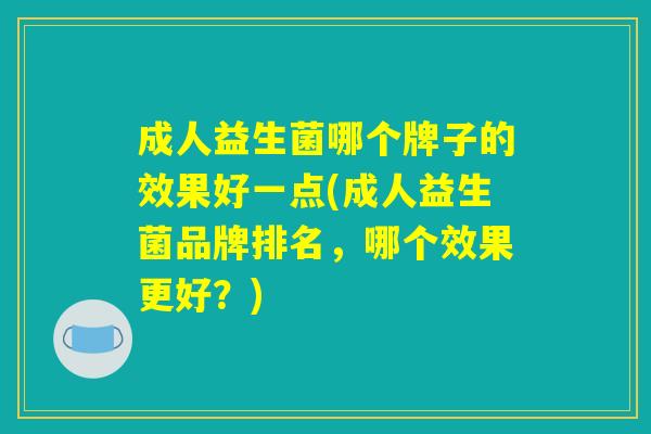 成人益生菌哪个牌子的效果好一点(成人益生菌品牌排名，哪个效果更好？)
