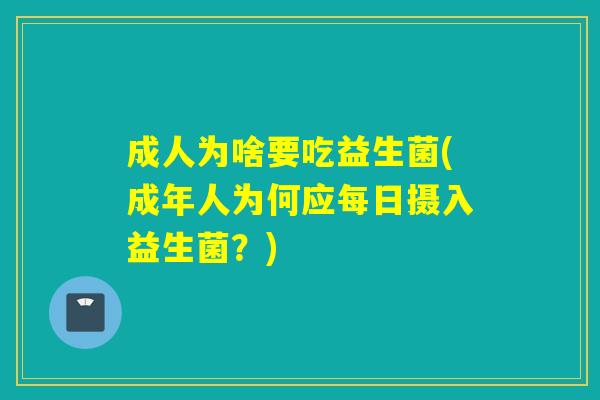 成人为啥要吃益生菌(成年人为何应每日摄入益生菌?) 成人为啥要吃益生菌(成年人为何应每日摄入益生菌?)