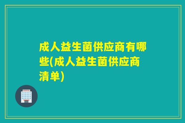 成人益生菌供应商有哪些(成人益生菌供应商清单) 成人益生菌供应商有哪些(成人益生菌供应商清单)