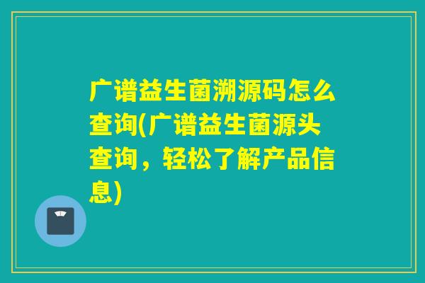 广谱益生菌溯源码怎么查询(广谱益生菌源头查询，轻松了解产品信息)