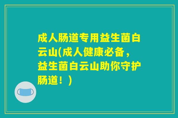 成人肠道专用益生菌白云山(成人健康必备，益生菌白云山助你守护肠道！)