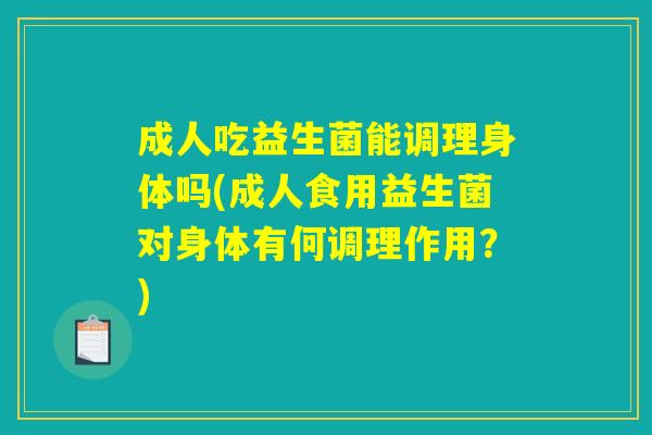 成人吃益生菌能调理身体吗(成人食用益生菌对身体有何调理作用?) 成人吃益生菌能调理身体吗(成人食用益生菌对身体有何调理作用?)