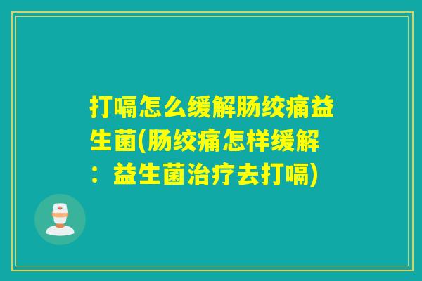 打嗝怎么缓解肠绞痛益生菌(肠绞痛怎样缓解：益生菌治疗去打嗝)