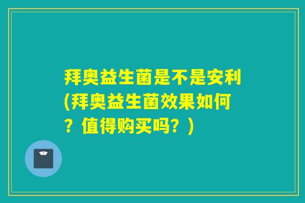 拜奥益生菌是不是安利(拜奥益生菌效果如何？值得购买吗？)