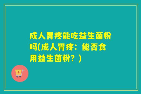 成人胃疼能吃益生菌粉吗(成人胃疼:能否食用益生菌粉?) 成人胃疼能吃益生菌粉吗(成人胃疼:能否食用益生菌粉?)