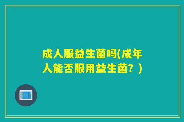 详细阅读:成人服益生菌吗(成年人能否服用益生菌?) 成人服益生菌吗(成年人能否服用益生菌?)