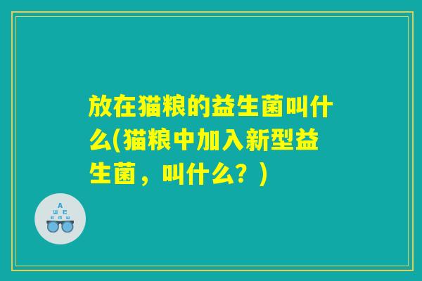放在猫粮的益生菌叫什么(猫粮中加入新型益生菌，叫什么？)