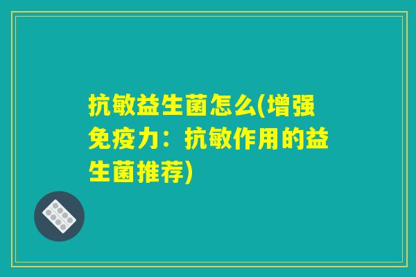 抗敏益生菌怎么(增强免疫力：抗敏作用的益生菌推荐)