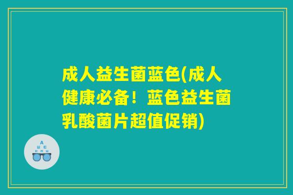 成人益生菌蓝色(成人健康必备!蓝色益生菌乳酸菌片超值促销) 成人益生菌蓝色(成人健康必备!蓝色益生菌乳酸菌片超值促销)
