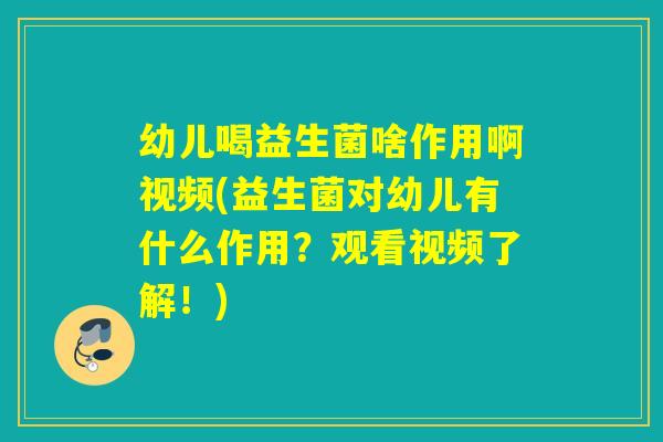 幼儿喝益生菌啥作用啊视频(益生菌对幼儿有什么作用？观看视频了解！)
