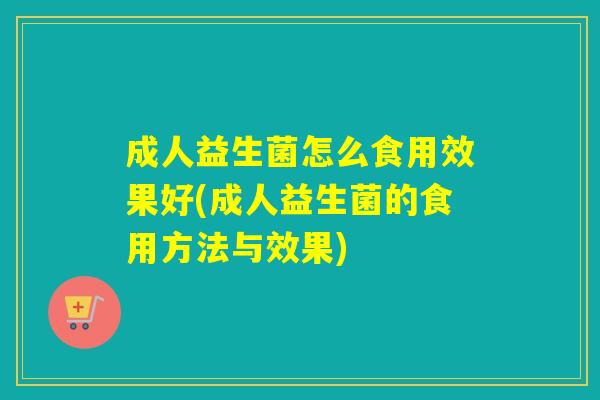 成人益生菌怎么食用效果好(成人益生菌的食用方法与效果)