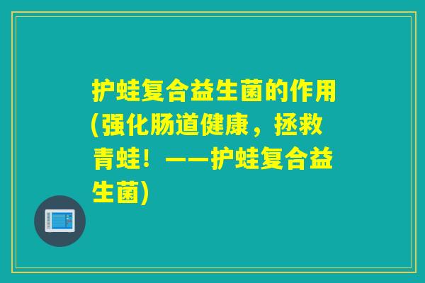 护蛙复合益生菌的作用(强化肠道健康，拯救青蛙！——护蛙复合益生菌)