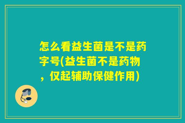 怎么看益生菌是不是药字号(益生菌不是药物，仅起辅助保健作用)