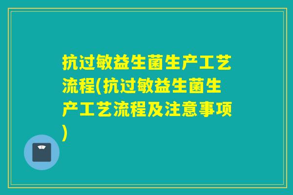 抗过敏益生菌生产工艺流程(抗过敏益生菌生产工艺流程及注意事项)