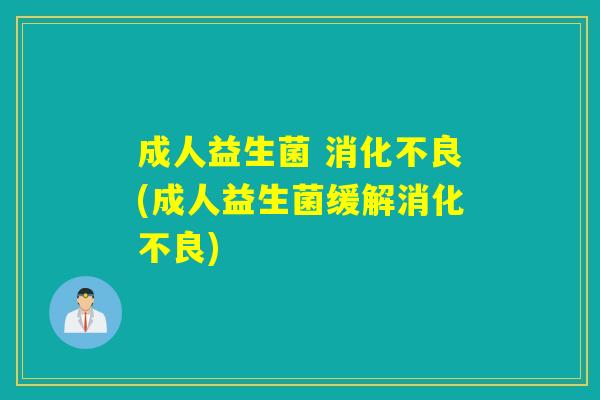 成人益生菌 消化不良(成人益生菌缓解消化不良)