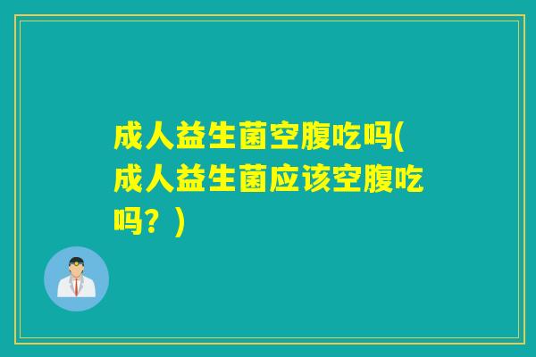 成人益生菌空腹吃吗(成人益生菌应该空腹吃吗？)
