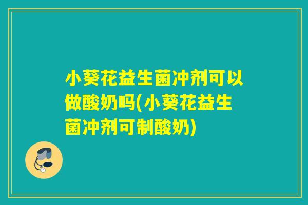 小葵花益生菌冲剂可以做酸奶吗(小葵花益生菌冲剂可制酸奶)