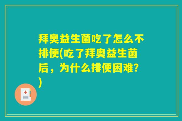 拜奥益生菌吃了怎么不排便(吃了拜奥益生菌后，为什么排便困难？)